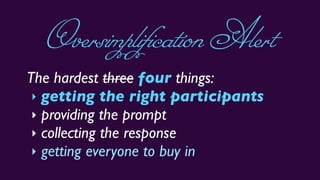 The hardest three four things:
‣ getting the right participants
‣ providing the prompt
‣ collecting the response
‣ getting everyone to buy in
OversimplificationAlert
 