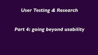 User Testing & Research
Part 4: going beyond usability
 