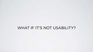 WHAT IF IT’S NOT USABILITY?
 