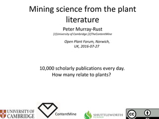 Mining science from the plant
literature
ContentMine
Open Plant Forum, Norwich,
UK, 2016-07-27
Peter Murray-Rust
[1]University of Cambridge [2]TheContentMine
10,000 scholarly publications every day.
How many relate to plants?
 