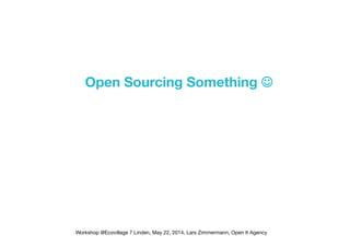 Open Sourcing Something 
Workshop @Ecovillage 7 Linden, May 22, 2014, Lars Zimmermann, Open It Agency 
 