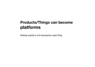 Products/Things can become
platforms
Getting copied is not necessarily a bad thing.
 