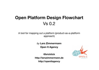 Open Platform Design Flowchart
Vs 0.2
A tool for mapping out a platform (product-as-a-platform
approach)
by Lars Zimmerman...