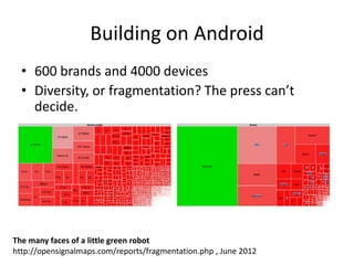 Building on Android
  • 600 brands and 4000 devices
  • Diversity, or fragmentation? The press can’t
    decide.




The many faces of a little green robot
http://opensignalmaps.com/reports/fragmentation.php , June 2012
 