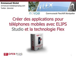 1 Emmanuel Niclot emmanuel.niclot@openplug.com Twitter: @eniclot Communauté Flex/AIR Montpellier Créer des applications pour téléphones mobiles avec ELIPS Studio et la technologie Flex 