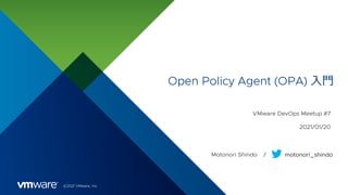 ©2021 VMware, Inc.
Open Policy Agent (OPA) ⼊⾨
Motonori Shindo / motonori_shindo
VMware DevOps Meetup #7
2021/01/20
 