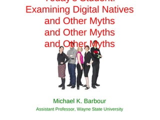 Today's Student:
Examining Digital Natives
   and Other Myths
   and Other Myths
   and Other Myths




          Michael K. Barbour
  Assistant Professor, Wayne State University
 