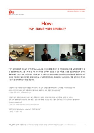 POP_ 설득의 심리학 오픈 워크샵 | 2018년 10월 22일(월)-23일(화) @서울 파크 하얏트호텔 | 워크샵 문의: hoh.kim@thelabh.com
INFLUENCE AT WORK  THE LAB h®
7
POP_설득의 심리학 워크샵은 6가지 원칙(principles)을 리서치 결과를 통하여 그 원리를 배우고, 이를 실무에 활용할 수 있
는 활성요소와 증폭요소를 다루게 됩니다. 그리고 이를 실무에서 연습할 수 있는 개인별, 그룹별 연습문제를 풀게 됩니다.
둘째 날에는 각자가 실제 가진 설득의 고민을 놓고 소그룹으로 토론하는 라운드로빈(Round Robin) 세션을 통해 심화 학습
합니다. 책을 읽지 않으신 분들도 쉽게 이해하실 수 있도록 알려드리며, 워크샵에서 나누어드리는 책을 교육 이수 후 읽으
시면 더 쉽게 이해하실 수 있을 것입니다.
“경험적으로 알고 있던 내용과 이론들을 체계화하고 또 실제 사례들을 통해 적용해보고, 이해할 수 있어 좋았습니다.
그리고 다양한 분야에서 오신 분들과 의견을 나누고 교류할 수 있어 뜻깊은 워크샵입니다.”
- 김재영 팀장, Merck, TM  MI Manager
“정말 뜻깊은 경험이었습니다. 그동안 제가 사용해왔던 설득의 법칙을 이론적으로 체계적으로 정리할 수 있었고,
전혀 알지 못했던 설득의 법칙은 새로 배우고 실습으로 체화할 수 있는 보기 드물게 실제적인 workshop이라고 생각됩니다.”
“Amazing experience!”
- 한국 로슈, 김서현 팀장, PR/Communications Manager
“짧은 기간 큰 효과. Before and after가 극명한 교육임”
- 황덕진, GS 칼텍스 과장
How:
POP _워크샵은 어떻게 진행되는가?
 