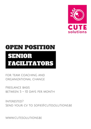 OPEN POSITION
SENIOR
FACILITATORS
for team coaching and
organizational change
Freelance basis
between 5 – 10 days per month
Interested?
Send your cv to sofie@cutesolutions.be
www.cutesolutions.be
 