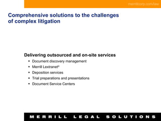 Comprehensive solutions to the challenges  of complex litigation   Delivering outsourced and on-site services  Document discovery management Merrill Lextranet ® Deposition services  Trial preparations and presentations Document Service Centers 
