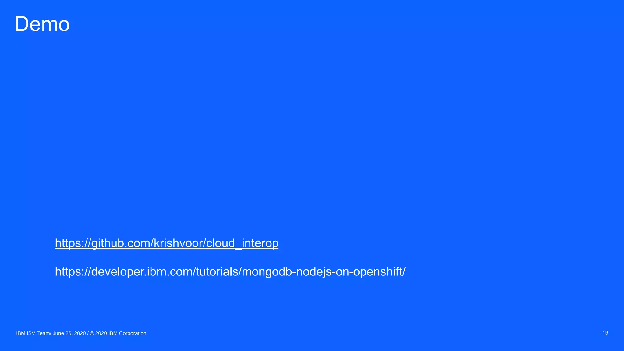 Demo
19IBM ISV Team/ June 26, 2020 / © 2020 IBM Corporation
https://github.com/krishvoor/cloud_interop
https://developer.ibm.com/tutorials/mongodb-nodejs-on-openshift/
 