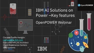 IBM AI Solutions on
Power –Key features
OpenPOWER Webinar
Clarisse Taaffe-Hedglin
clarisse@us.ibm.com
Executive HPC/AI Architect
Client Experience Centers
IBM Systems
 