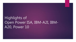 Highlights of
Open Power ISA, IBM-A2I, IBM-
A20, Power 10
 