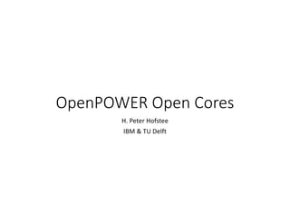OpenPOWER Open Cores
H. Peter Hofstee
IBM & TU Delft
 