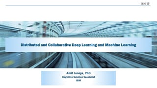Distributed and Collaborative Deep Learning and Machine Learning
Amit Juneja, PhD
Cognitive Solution Specialist
IBM
 