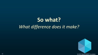 © 2016 OpenPOWER Foundation12
So what?
What difference does it make?
 