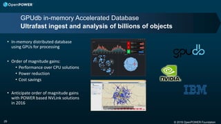 © 2016 OpenPOWER Foundation29
• In-memory distributed database
using GPUs for processing
• Order of magnitude gains:
• Performance over CPU solutions
• Power reduction
• Cost savings
• Anticipate order of magnitude gains
with POWER based NVLink solutions
in 2016
GPUdb in-memory Accelerated Database
Ultrafast ingest and analysis of billions of objects
 