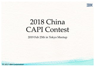 2018 China
CAPI Contest
2019 Feb 25th in Tokyo Meetup
©	2017	IBM	Corporation
 