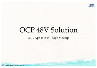 OCP 48V Solution
2019 Apr 15th in Tokyo Meetup
©	2017	IBM	Corporation
 