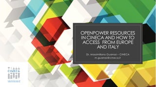 OPENPOWER RESOURCES
INCINECA AND HOW TO
ACCESS FROM EUROPE
AND ITALY
Dr. Massimiliano Guarrasi – CINECA
m.guarrasi@cineca.it
 