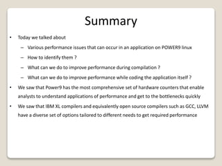 Summary
• Today we talked about
– Various performance issues that can occur in an application on POWER9 linux
– How to ide...