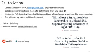 Call to Action
35
- Contact Ganesan or AICOC (aicoc@us.ibm.com) for guided lab exercises
- Collaborate to share data and models for both DR and X-Ray lung Covid-19
- Looking for PhD students with medical background to develop advanced research on IBM super-computers
- Post slides on my twitter and Linkedin account
• Twitter: @a9zhang
• Email the speaker: andrew.zhang@ibm.com
 