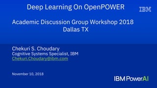 Chekuri S. Choudary
Cognitive Systems Specialist, IBM
Chekuri.Choudary@ibm.com
November 10, 2018
Deep Learning On OpenPOWER
Academic Discussion Group Workshop 2018
Dallas TX
 