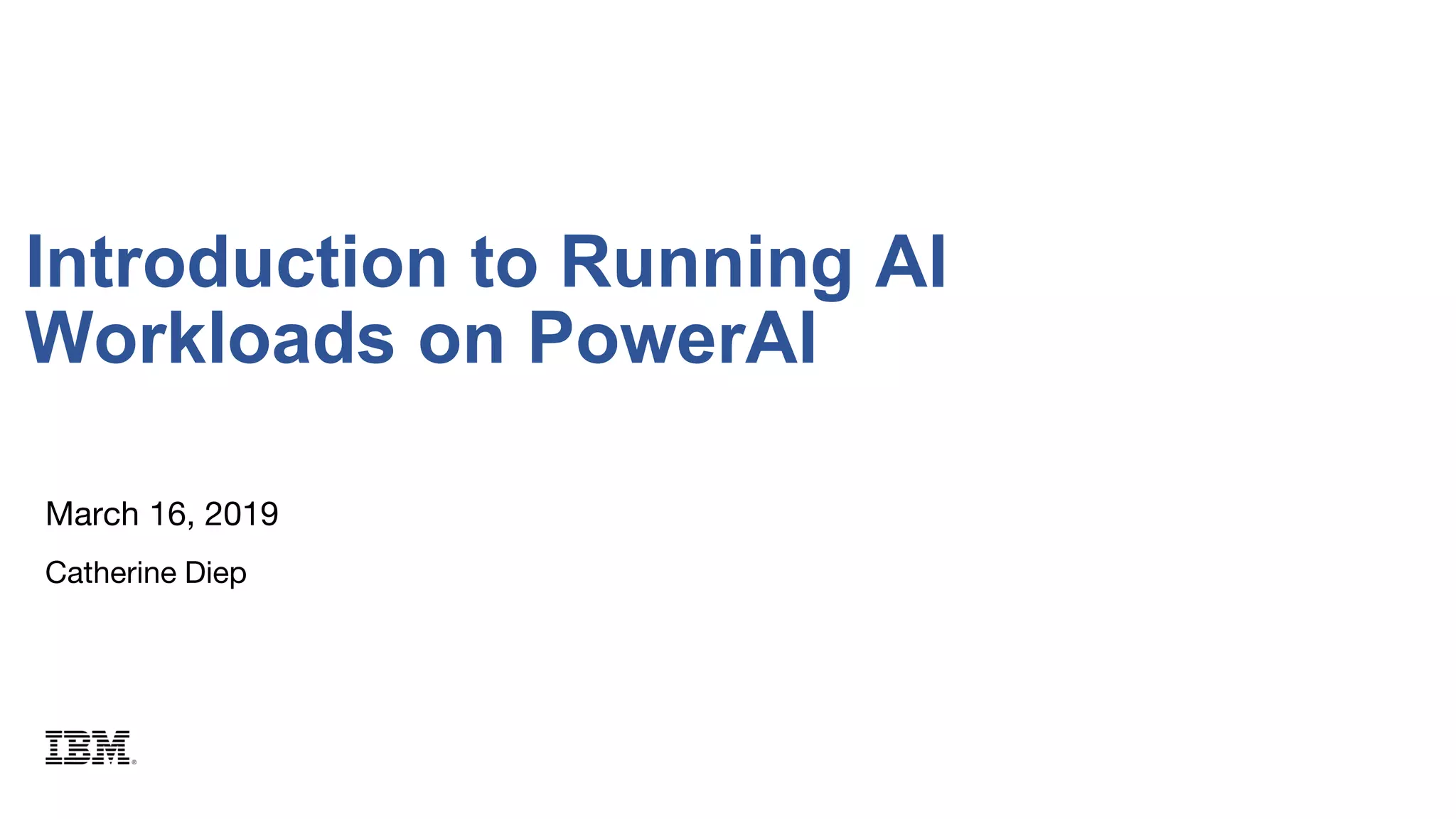 March 16, 2019
Catherine Diep
Introduction to Running AI
Workloads on PowerAI
 