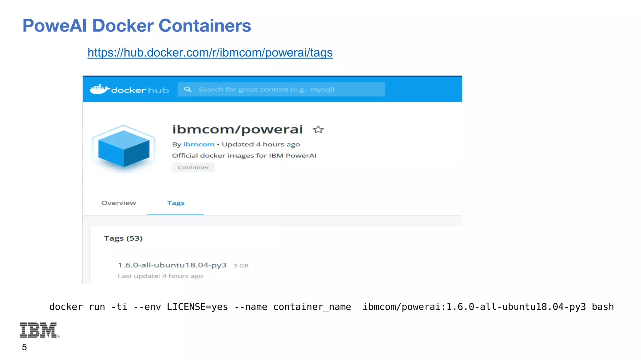 PoweAI Docker Containers
5
https://hub.docker.com/r/ibmcom/powerai/tags
docker run -ti --env LICENSE=yes --name container_name ibmcom/powerai:1.6.0-all-ubuntu18.04-py3 bash
 