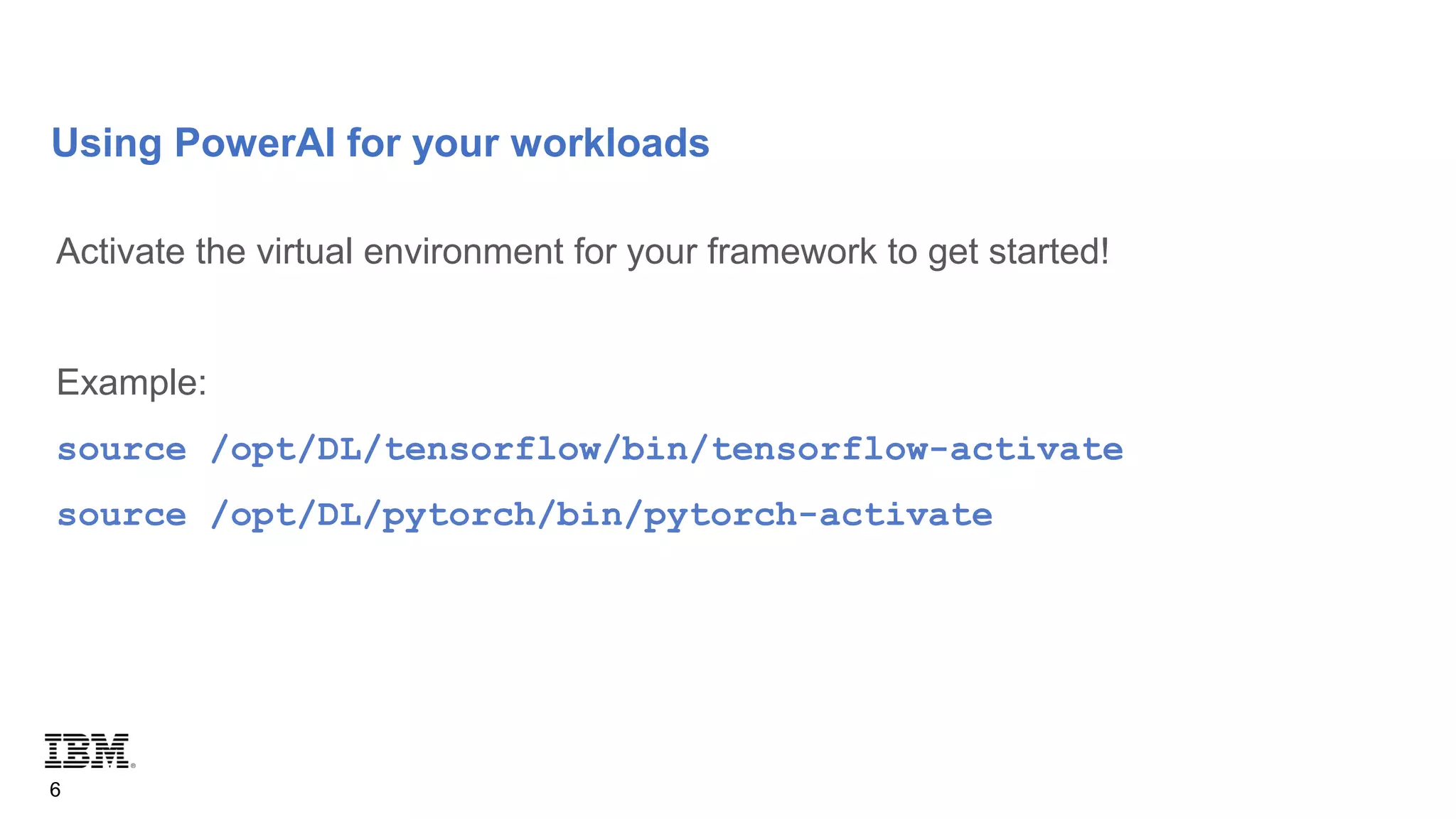 Using PowerAI for your workloads
6
Activate the virtual environment for your framework to get started!
Example:
source /opt/DL/tensorflow/bin/tensorflow-activate
source /opt/DL/pytorch/bin/pytorch-activate
 
