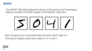 MNIST
12
The MNIST (Modified National Institute of Standards and Technology)
dataset consists of 60,000 images of handwritten digits like:
Each image has an associated label denoting which digit it is.
The above images would have labels 5, 0, 4, and 1.
 