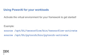 Using PowerAI for your workloads
6
Activate the virtual environment for your framework to get started!
Example:
source /opt/DL/tensorflow/bin/tensorflow-activate
source /opt/DL/pytorch/bin/pytorch-activate
 