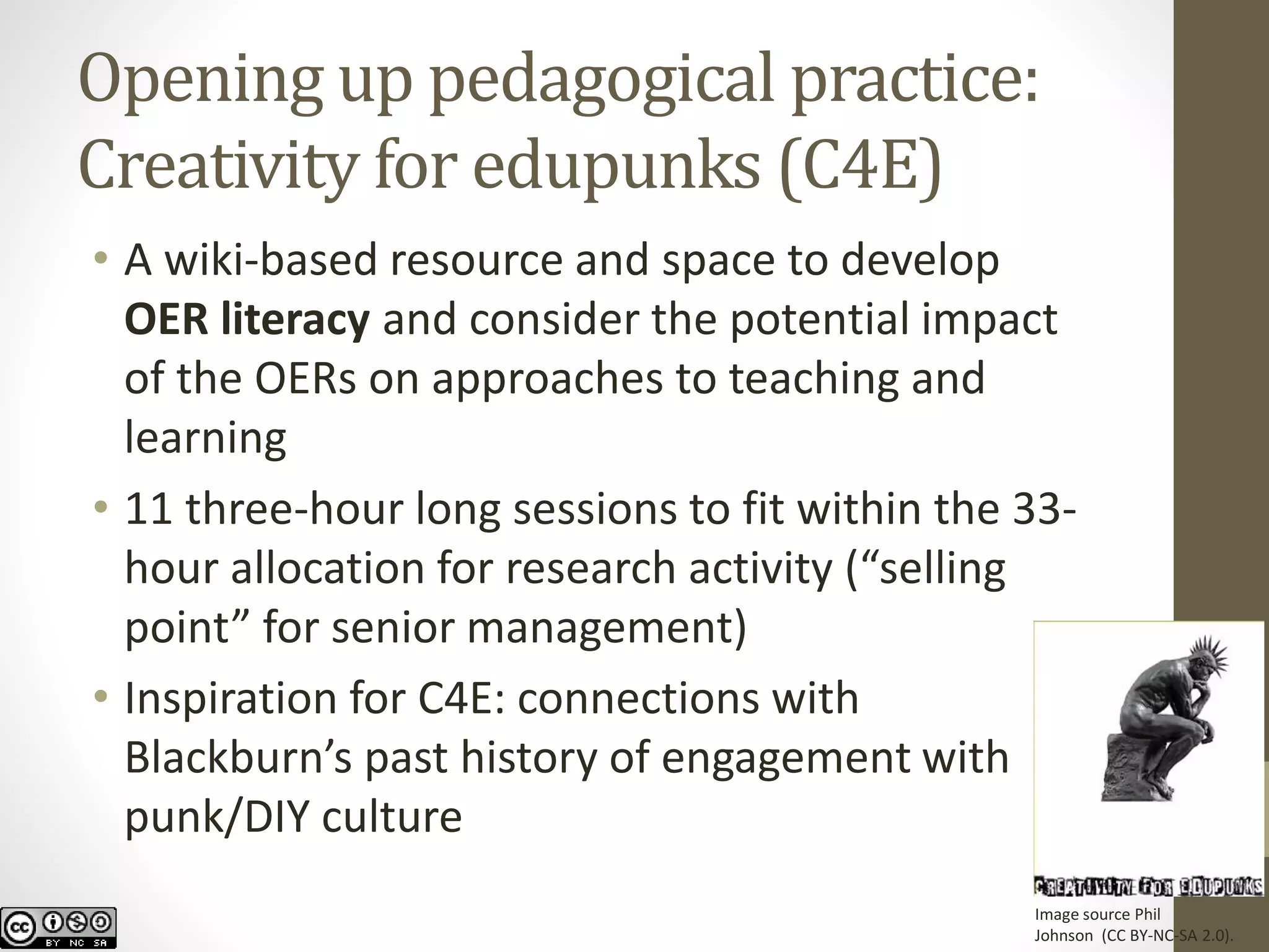 Opening up pedagogical practice: Creativity for edupunks(C4E) 
•A wiki-based resource and space to develop OER literacyand consider the potential impact of theOERs on approaches to teaching and learning 
•11 three-hour long sessions to fit within the 33- hour allocation for research activity (“selling point” for senior management) 
•Inspiration for C4E: connections with Blackburn’s past history of engagement with punk/DIY culture 
Image source Phil Johnson (CC BY-NC-SA 2.0).  