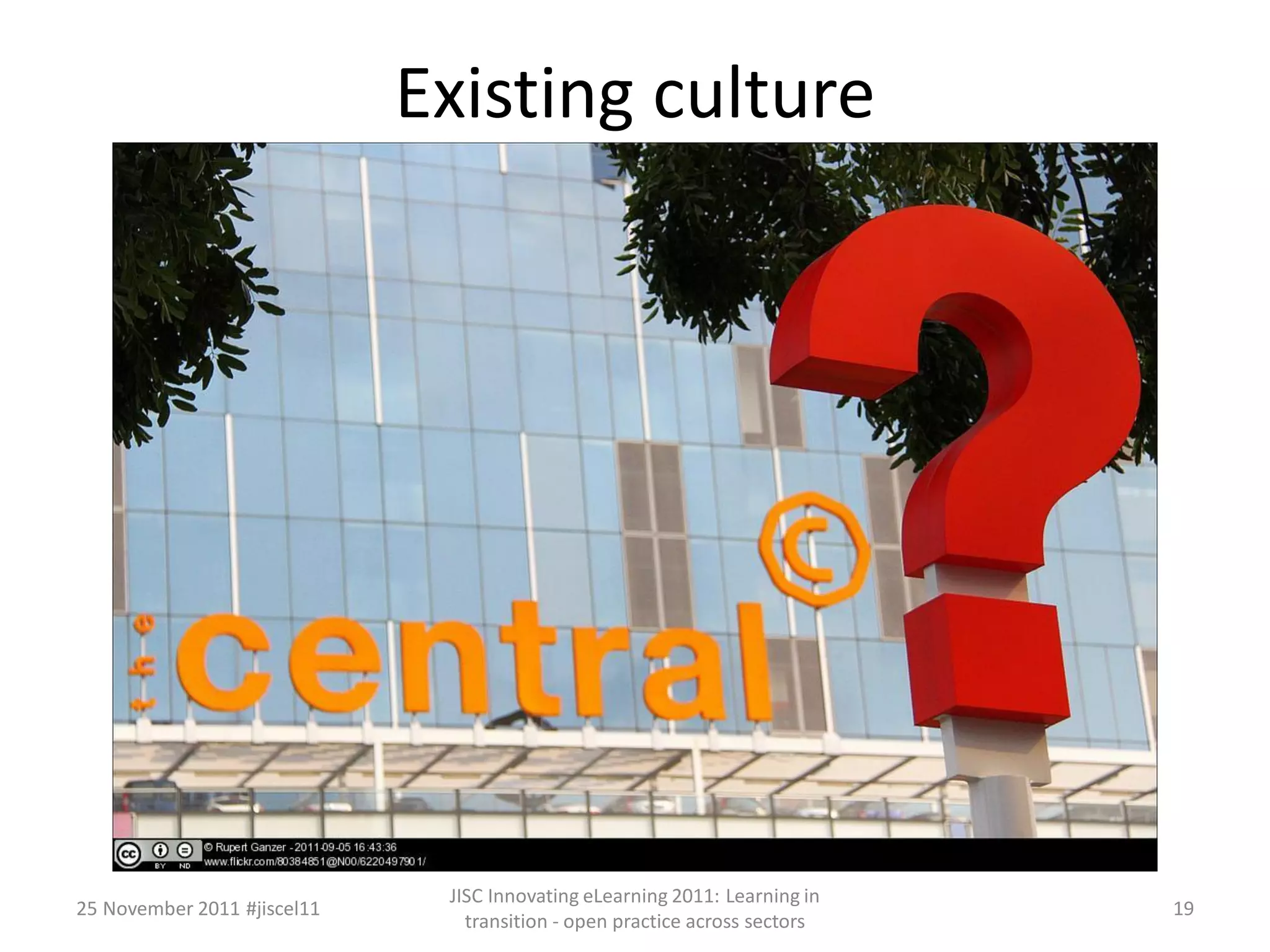 Existing culture 
25 November 2011 #jiscel11 
JISC Innovating eLearning 2011: Learning in 
transition - open practice across sectors 
19 
 