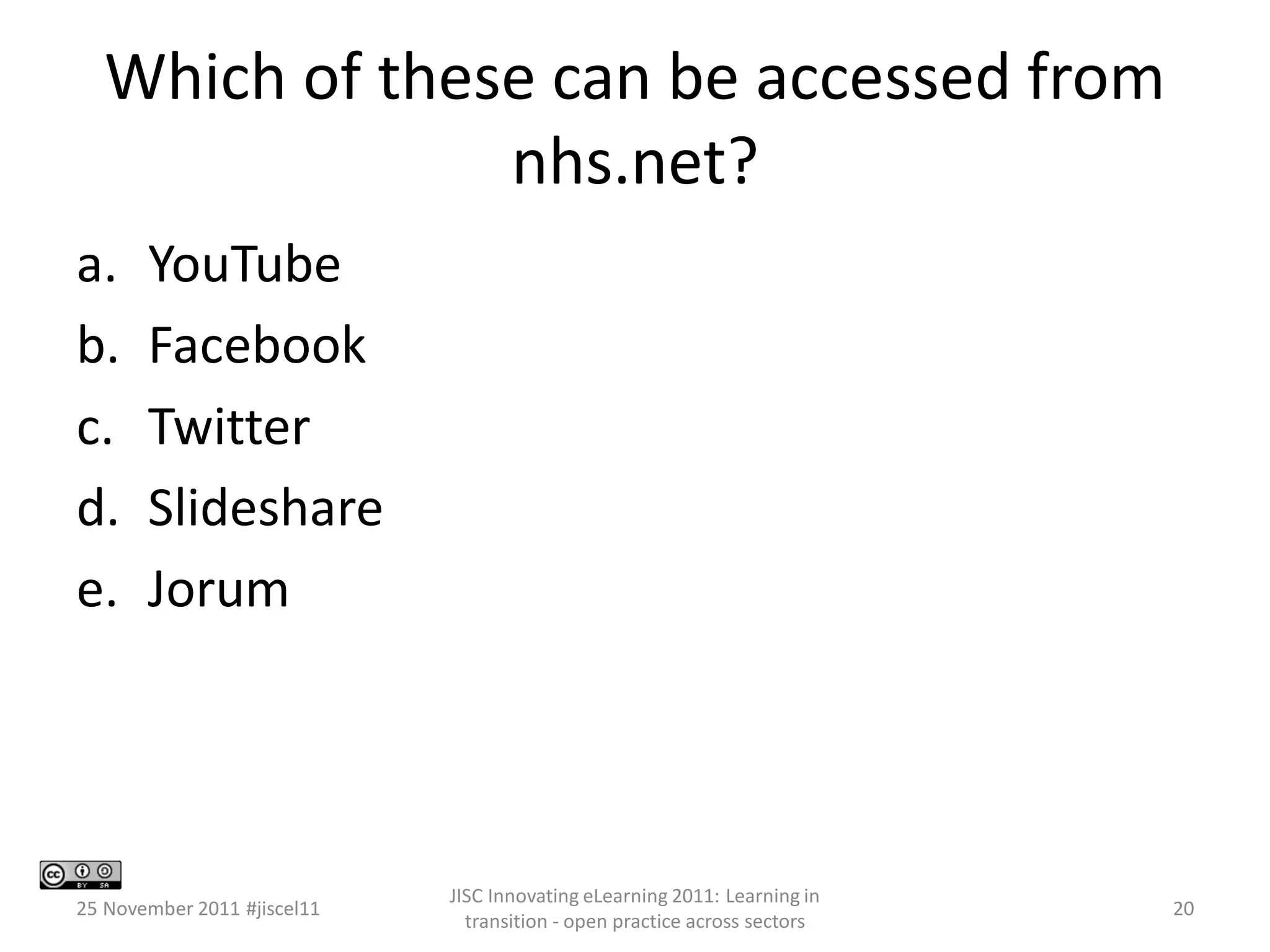 Which of these can be accessed from nhs.net? 
a.YouTube 
b.Facebook 
c.Twitter 
d.Slideshare 
e.Jorum 
25 November 2011 #jiscel11 
JISC Innovating eLearning 2011: Learning in 
transition - open practice across sectors 
20 
 