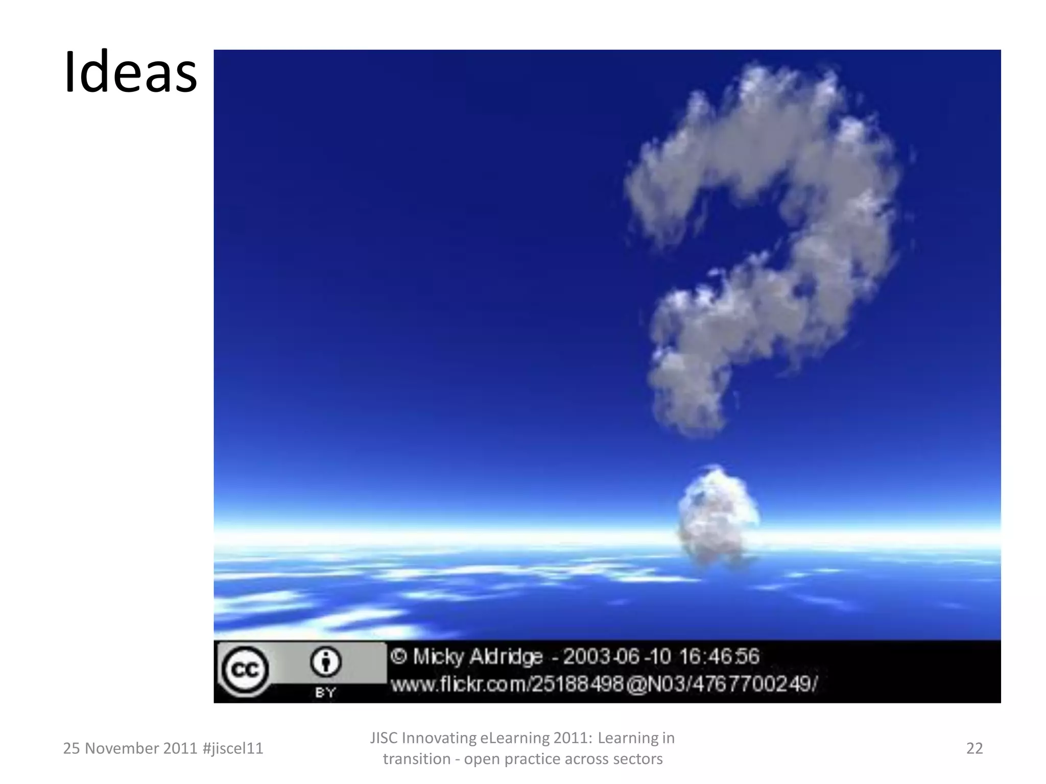 Ideas 
25 November 2011 #jiscel11 
JISC Innovating eLearning 2011: Learning in 
transition - open practice across sectors 
22 
 