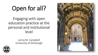Open for all?
Engaging with open
education practice at the
personal and institutional
level
Lorna M. Campbell
University of Edinburgh
 