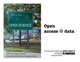 From Flickr by Sean_Marshall




       OPEN SCIENCE                           Open
                                              access ¤ data



  Carly Strasser
                             University of Florida
  California Digital Library
                            Libraries
  University of California Curation Center
          August 2012
 