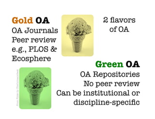 Gold OA
                                       2 ﬂavors
OA Journals
                                     of OA
Peer review
e.g., PLOS &
Ecosphere 
                                             Green OA
 From Flickr by TheCulinaryGeek




                                         OA Repositories
                                          No peer review
                                   Can be institutional or
                                       discipline-speciﬁc
 
