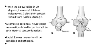 • With the elbow ﬂexed at 90
degrees,the medial & lateral
epicondyles & olecranon process
should from isosceles triangle.
•A complete peripheral neurological
examina)on should be performed for
both motor & sensory func)ons.
•Radial & ulnar pulses should be
compared on both sides.
•
 