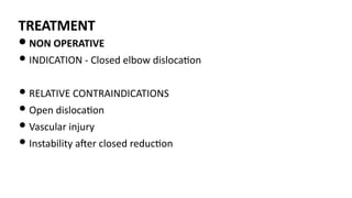 TREATMENT
• NON OPERATIVE
• INDICATION - Closed elbow disloca)on
• RELATIVE CONTRAINDICATIONS
• Open disloca)on
• Vascular injury
• Instability aJer closed reduc)on
 