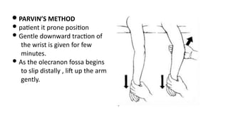 • PARVIN’S METHOD
• pa)ent it prone posi)on
• Gentle downward trac)on of
the wrist is given for few
minutes.
• As the olecranon fossa begins
to slip distally , liJ up the arm
gently.
 
