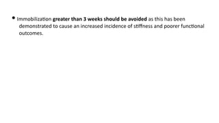 • Immobiliza)on greater than 3 weeks should be avoided as this has been
demonstrated to cause an increased incidence of s)ﬀness and poorer func)onal
outcomes.
 