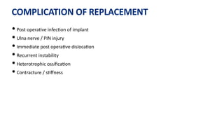 COMPLICATION OF REPLACEMENT
• Post opera)ve infec)on of implant
• Ulna nerve / PIN injury
• Immediate post opera)ve disloca)on
• Recurrent instability
• Heterotrophic ossiﬁca)on
• Contracture / s)ﬀness
 
