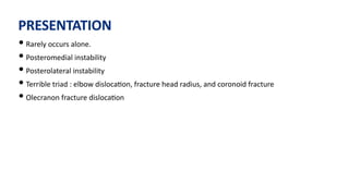 PRESENTATION
• Rarely occurs alone.
• Posteromedial instability
• Posterolateral instability
• Terrible triad : elbow disloca)on, fracture head radius, and coronoid fracture
• Olecranon fracture disloca)on
 