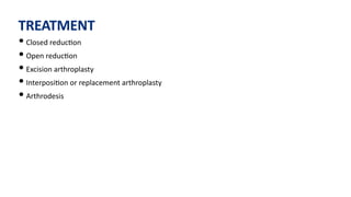 TREATMENT
• Closed reduc)on
• Open reduc)on
• Excision arthroplasty
• Interposi)on or replacement arthroplasty
• Arthrodesis
 