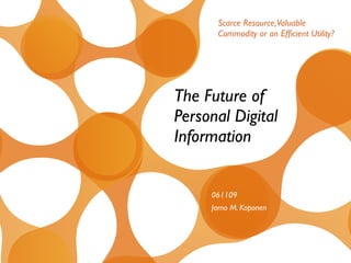 Scarce Resource,Valuable
      Commodity or an Efﬁcient Utility?




The Future of
Personal Digital
Information


     061109
     Jarno M. Koponen
 