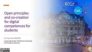 Open principles
and co-creation
for digital
competences for
students
Dr. eng. Diana ANDONE
eLearning Center, Politehnica University
of Timisoara, Romania
 