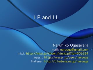 LP and LL




                      Naruhiko Ogasarara
                       mail: naruoga@gmail.com
mixi: http://mixi.jp/show_friend.pl?id=609294
           wassr: http://wassr.jp/user/naruoga
         Hatena: http://d.hatena.ne.jp/naruoga
 