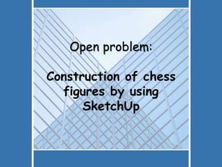 Open problem:
Construction of chess
figures by using
SketchUp
 